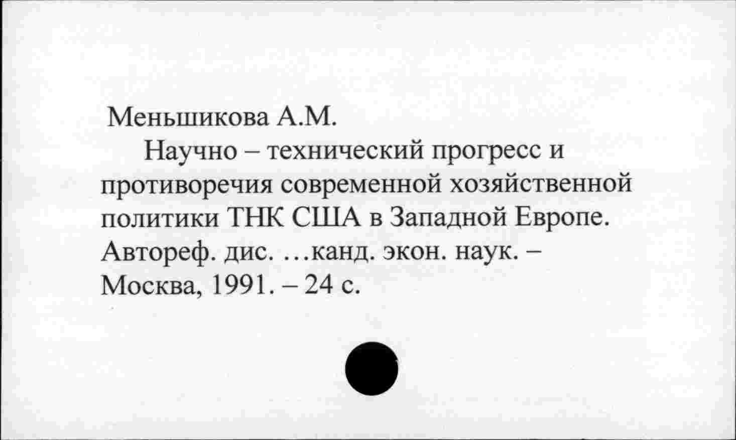 ﻿Меньшикова А.М.
Научно - технический прогресс и противоречия современной хозяйственной политики ТНК США в Западной Европе. Автореф. дис. ...канд. экон. наук. -Москва, 1991. - 24 с.